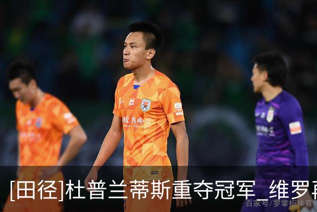 [田径]杜普兰蒂斯重夺冠军 维罗再闯1分54秒大关